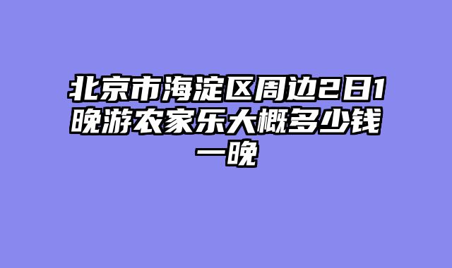 北京市海淀区周边2日1晚游农家乐大概多少钱一晚