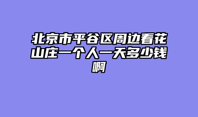 北京市平谷区周边看花山庄一个人一天多少钱啊