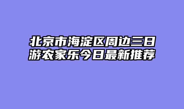 北京市海淀区周边三日游农家乐今日最新推荐