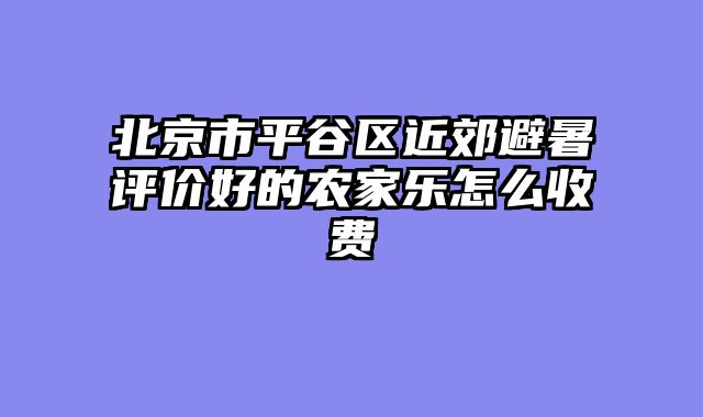 北京市平谷区近郊避暑评价好的农家乐怎么收费