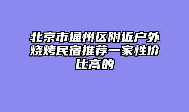 北京市通州区附近户外烧烤民宿推荐一家性价比高的