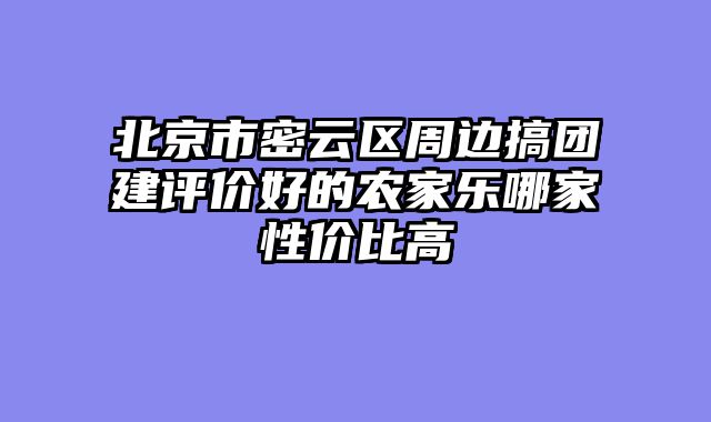 北京市密云区周边搞团建评价好的农家乐哪家性价比高