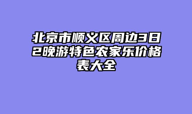 北京市顺义区周边3日2晚游特色农家乐价格表大全