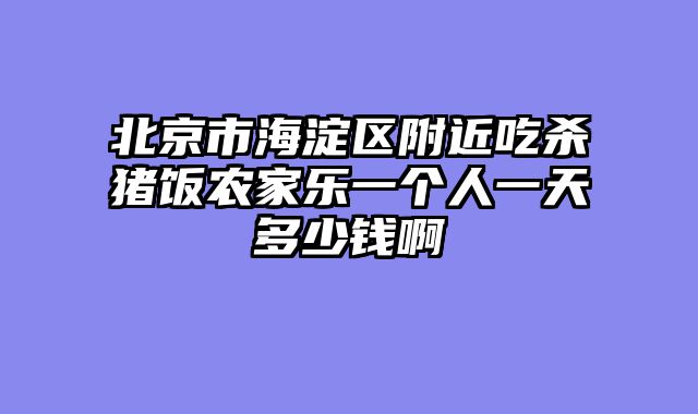 北京市海淀区附近吃杀猪饭农家乐一个人一天多少钱啊