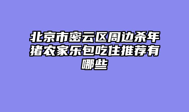 北京市密云区周边杀年猪农家乐包吃住推荐有哪些
