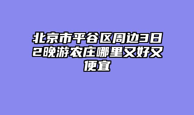 北京市平谷区周边3日2晚游农庄哪里又好又便宜