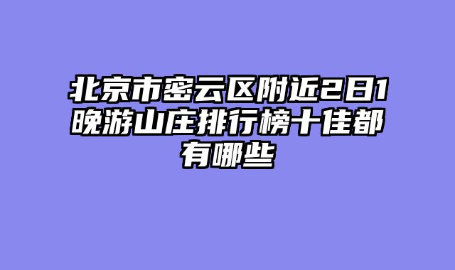 北京市密云区附近2日1晚游山庄排行榜十佳都有哪些