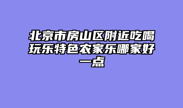 北京市房山区附近吃喝玩乐特色农家乐哪家好一点