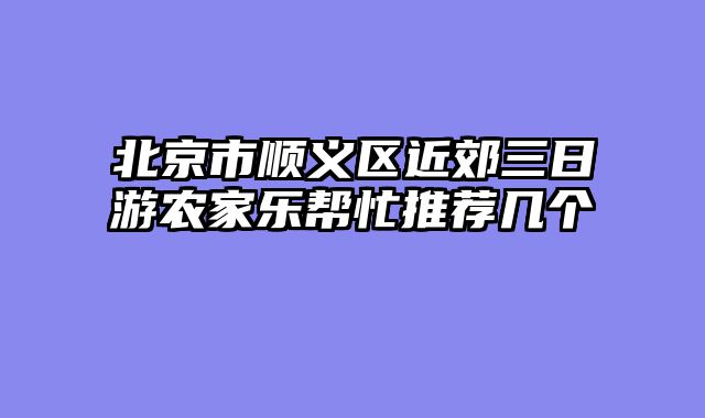 北京市顺义区近郊三日游农家乐帮忙推荐几个