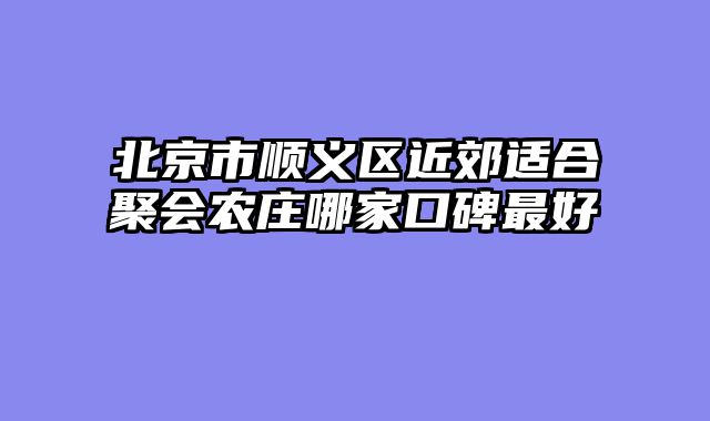 北京市顺义区近郊适合聚会农庄哪家口碑最好