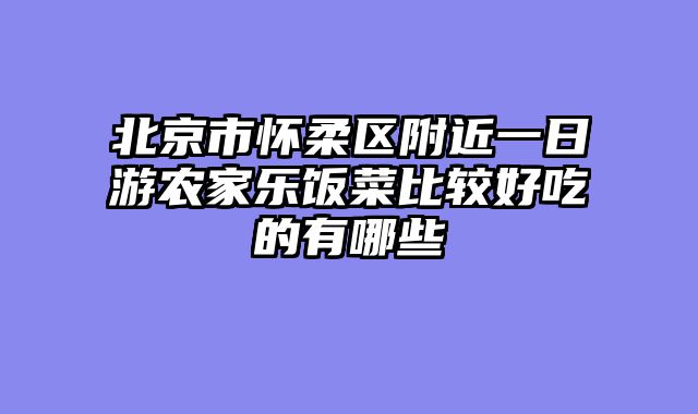 北京市怀柔区附近一日游农家乐饭菜比较好吃的有哪些