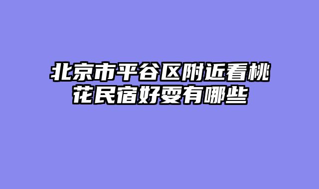 北京市平谷区附近看桃花民宿好耍有哪些