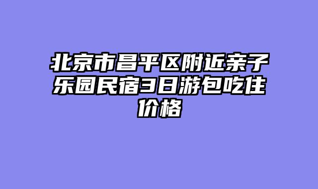 北京市昌平区附近亲子乐园民宿3日游包吃住价格