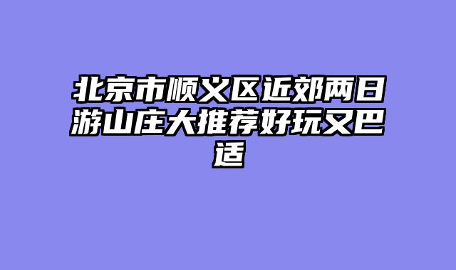 北京市顺义区近郊两日游山庄大推荐好玩又巴适
