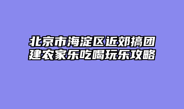 北京市海淀区近郊搞团建农家乐吃喝玩乐攻略