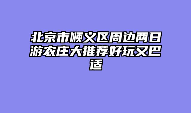 北京市顺义区周边两日游农庄大推荐好玩又巴适