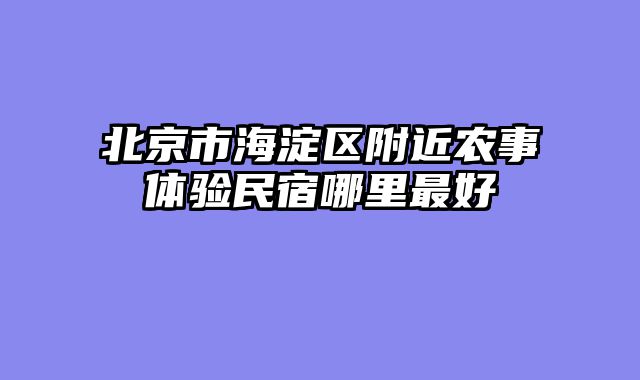 北京市海淀区附近农事体验民宿哪里最好