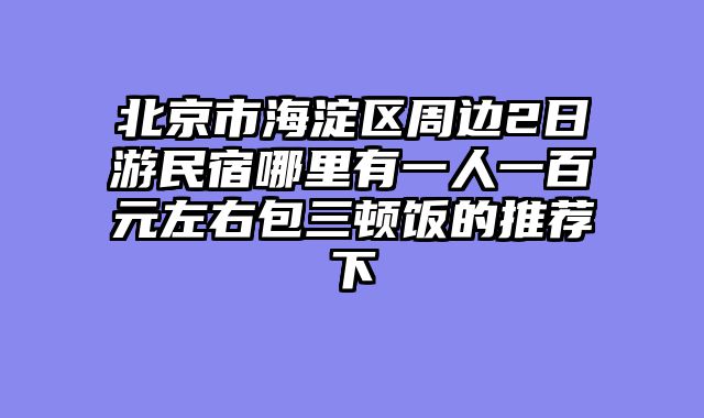 北京市海淀区周边2日游民宿哪里有一人一百元左右包三顿饭的推荐下