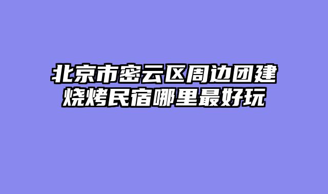 北京市密云区周边团建烧烤民宿哪里最好玩