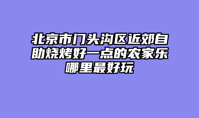北京市门头沟区近郊自助烧烤好一点的农家乐哪里最好玩