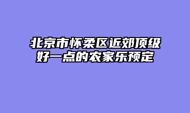 北京市怀柔区近郊顶级好一点的农家乐预定