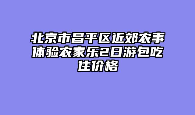 北京市昌平区近郊农事体验农家乐2日游包吃住价格