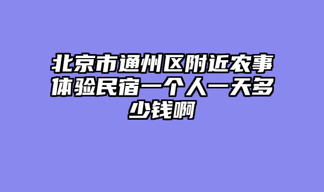 北京市通州区附近农事体验民宿一个人一天多少钱啊