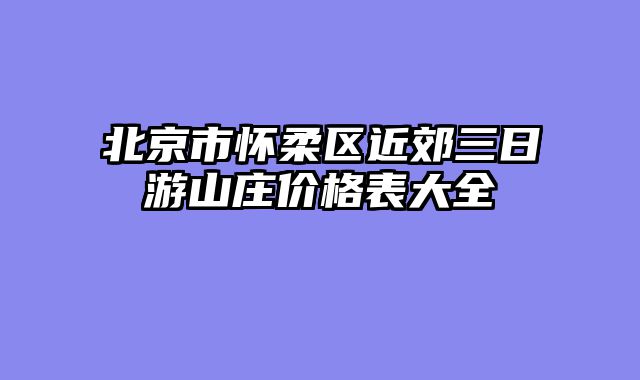 北京市怀柔区近郊三日游山庄价格表大全