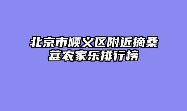 北京市顺义区附近摘桑葚农家乐排行榜