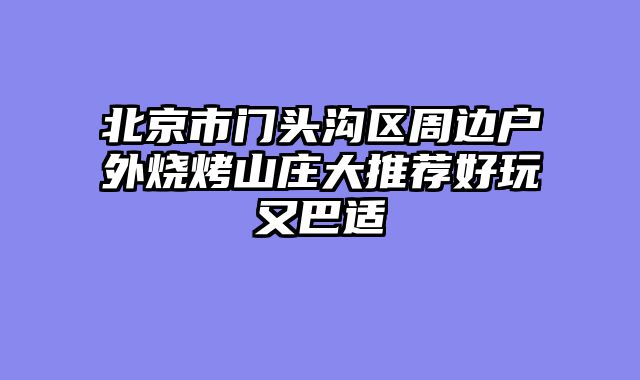 北京市门头沟区周边户外烧烤山庄大推荐好玩又巴适
