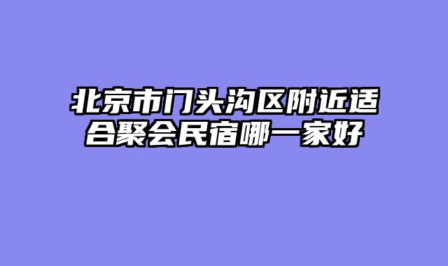 北京市门头沟区附近适合聚会民宿哪一家好