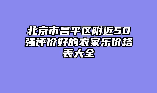 北京市昌平区附近50强评价好的农家乐价格表大全