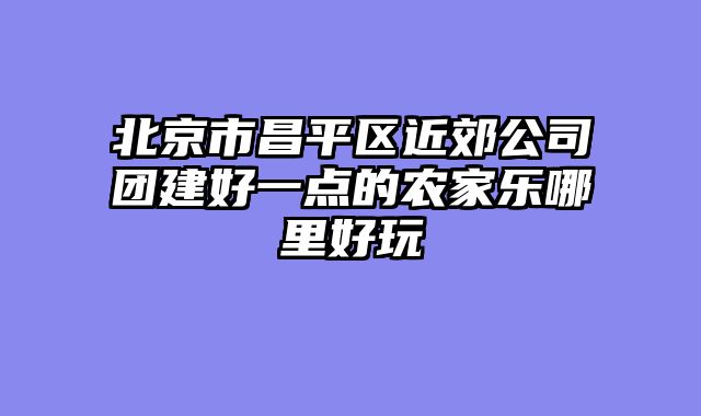 北京市昌平区近郊公司团建好一点的农家乐哪里好玩