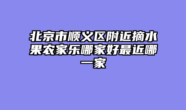 北京市顺义区附近摘水果农家乐哪家好最近哪一家