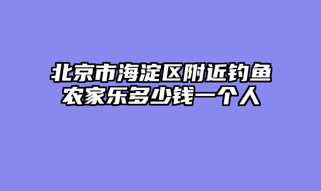 北京市海淀区附近钓鱼农家乐多少钱一个人