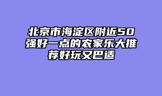 北京市海淀区附近50强好一点的农家乐大推荐好玩又巴适