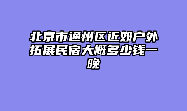北京市通州区近郊户外拓展民宿大概多少钱一晚