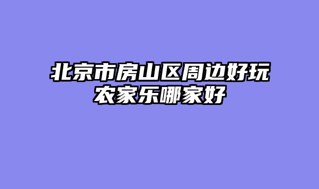 北京市房山区周边好玩农家乐哪家好