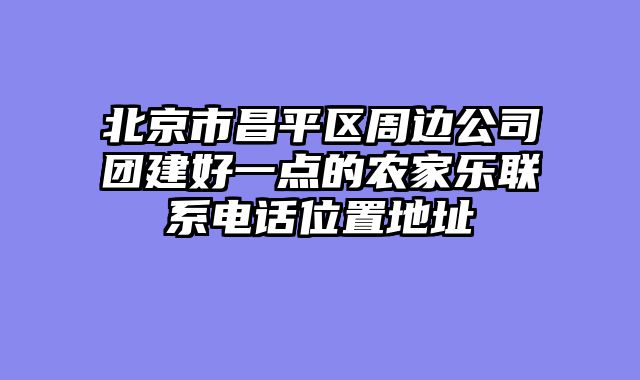 北京市昌平区周边公司团建好一点的农家乐联系电话位置地址