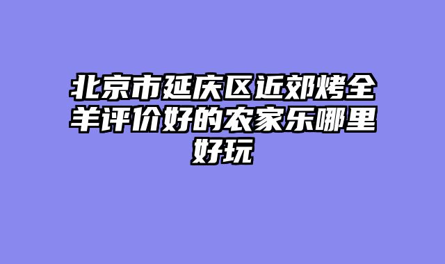 北京市延庆区近郊烤全羊评价好的农家乐哪里好玩