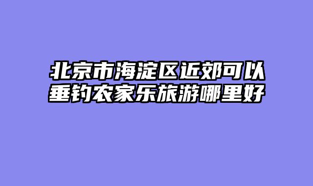 北京市海淀区近郊可以垂钓农家乐旅游哪里好