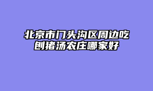 北京市门头沟区周边吃刨猪汤农庄哪家好