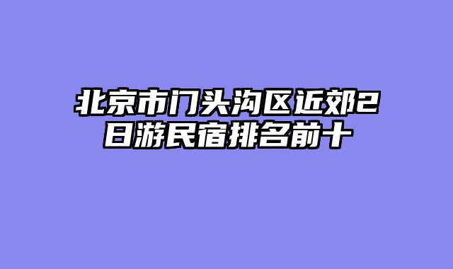 北京市门头沟区近郊2日游民宿排名前十
