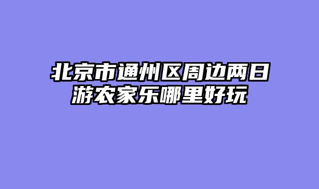 北京市通州区周边两日游农家乐哪里好玩