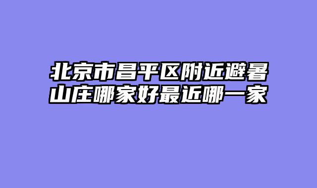 北京市昌平区附近避暑山庄哪家好最近哪一家