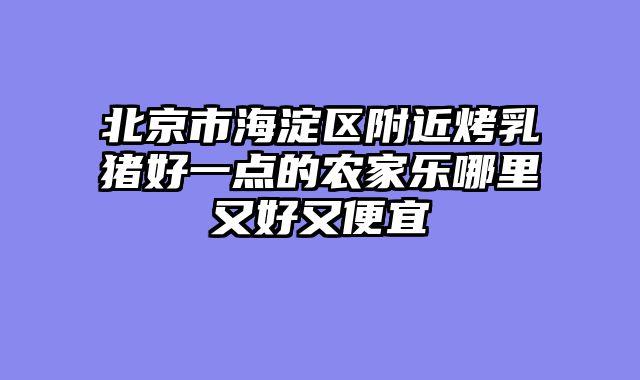北京市海淀区附近烤乳猪好一点的农家乐哪里又好又便宜