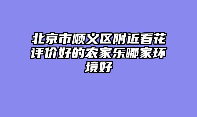 北京市顺义区附近看花评价好的农家乐哪家环境好