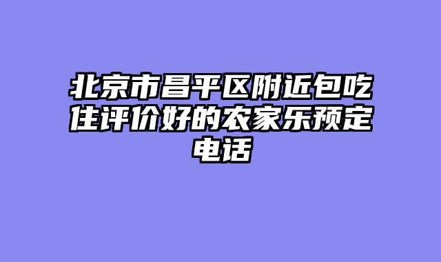 北京市昌平区附近包吃住评价好的农家乐预定电话