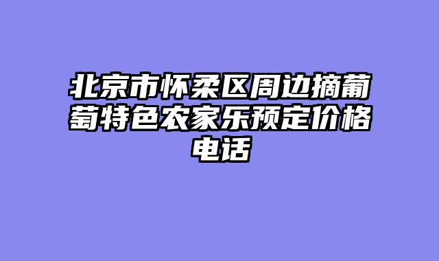 北京市怀柔区周边摘葡萄特色农家乐预定价格电话