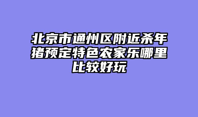 北京市通州区附近杀年猪预定特色农家乐哪里比较好玩